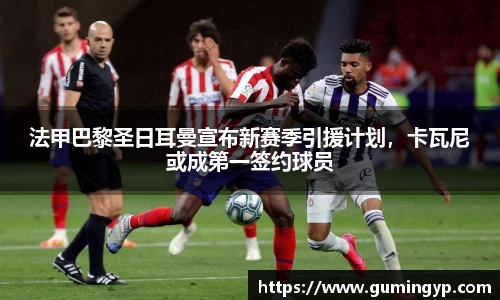 法甲巴黎圣日耳曼宣布新赛季引援计划，卡瓦尼或成第一签约球员