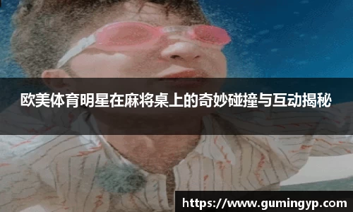 欧美体育明星在麻将桌上的奇妙碰撞与互动揭秘