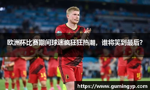 欧洲杯比赛期间球迷疯狂狂热潮，谁将笑到最后？