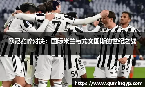 欧冠巅峰对决：国际米兰与尤文图斯的世纪之战