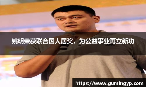 姚明荣获联合国人居奖，为公益事业再立新功