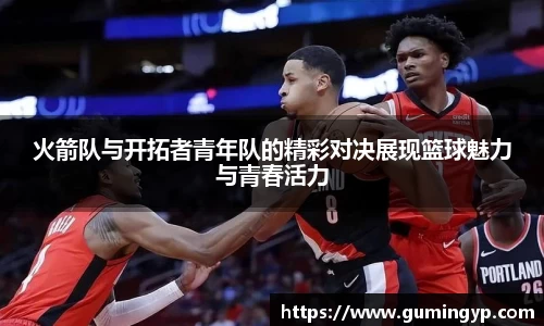 火箭队与开拓者青年队的精彩对决展现篮球魅力与青春活力