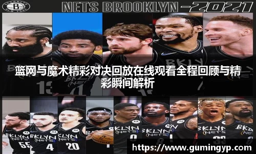 篮网与魔术精彩对决回放在线观看全程回顾与精彩瞬间解析