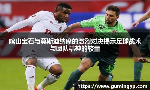 喀山宝石与莫斯迪纳摩的激烈对决揭示足球战术与团队精神的较量