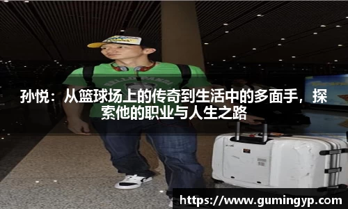 孙悦：从篮球场上的传奇到生活中的多面手，探索他的职业与人生之路