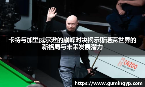 卡特与加里威尔逊的巅峰对决揭示斯诺克世界的新格局与未来发展潜力