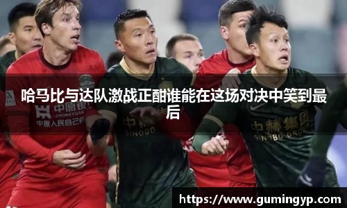哈马比与达队激战正酣谁能在这场对决中笑到最后