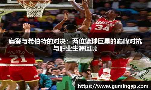 奥登与希伯特的对决：两位篮球巨星的巅峰对抗与职业生涯回顾