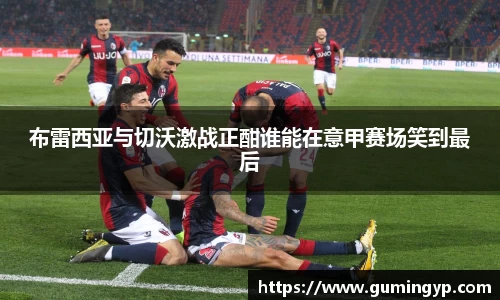 布雷西亚与切沃激战正酣谁能在意甲赛场笑到最后