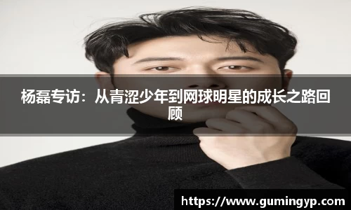 杨磊专访：从青涩少年到网球明星的成长之路回顾