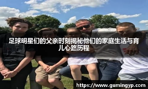 足球明星们的父亲时刻揭秘他们的家庭生活与育儿心路历程