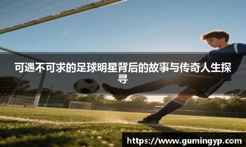 可遇不可求的足球明星背后的故事与传奇人生探寻