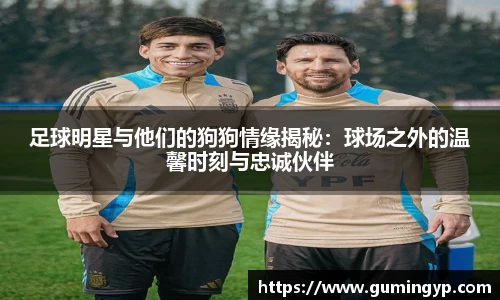 足球明星与他们的狗狗情缘揭秘：球场之外的温馨时刻与忠诚伙伴